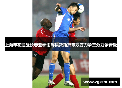 上海申花迎战长春亚泰谢晖执教新篇章双方力争三分力争晋级