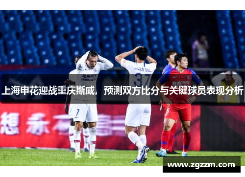 上海申花迎战重庆斯威，预测双方比分与关键球员表现分析