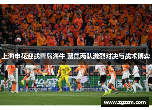 上海申花迎战青岛海牛 聚焦两队激烈对决与战术博弈