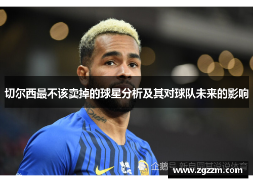 切尔西最不该卖掉的球星分析及其对球队未来的影响