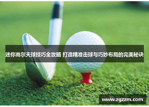 迷你高尔夫球技巧全攻略 打造精准击球与巧妙布局的完美秘诀