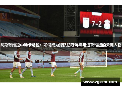 阿斯顿维拉中场卡马拉：如何成为球队防守屏障与进攻枢纽的关键人物