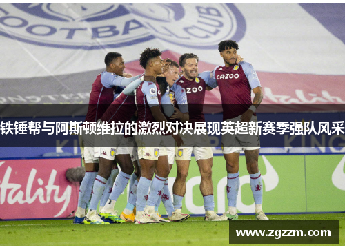 铁锤帮与阿斯顿维拉的激烈对决展现英超新赛季强队风采
